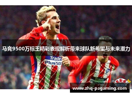 马竞9500万标王精彩表现解析带来球队新希望与未来潜力