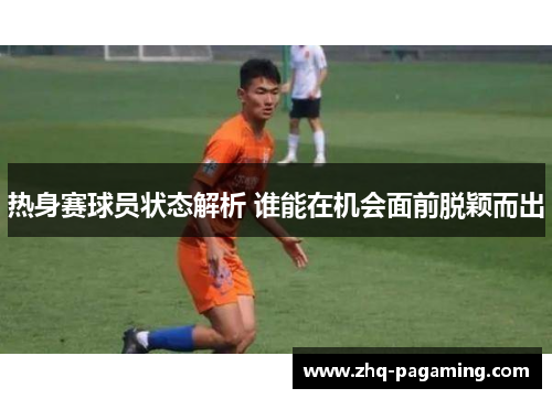 热身赛球员状态解析 谁能在机会面前脱颖而出