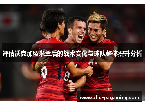 评估沃克加盟米兰后的战术变化与球队整体提升分析