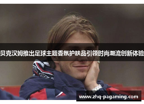 贝克汉姆推出足球主题香氛护肤品引领时尚潮流创新体验